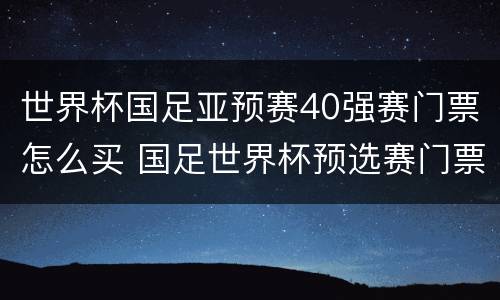 世界杯国足亚预赛40强赛门票怎么买 国足世界杯预选赛门票价格