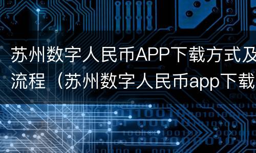 苏州数字人民币APP下载方式及流程（苏州数字人民币app下载方式及流程是什么）