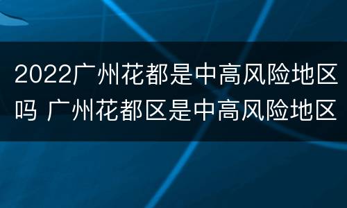 2022广州花都是中高风险地区吗 广州花都区是中高风险地区吗