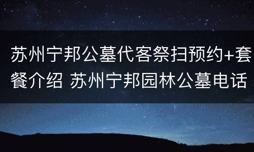 苏州宁邦公墓代客祭扫预约+套餐介绍 苏州宁邦园林公墓电话号码