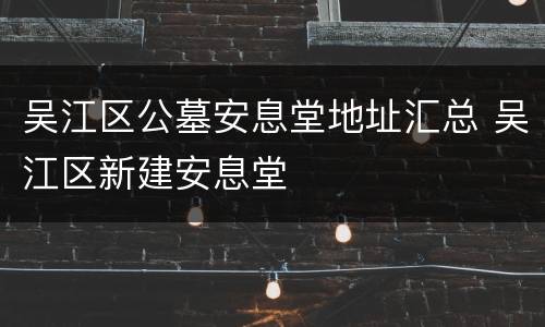 吴江区公墓安息堂地址汇总 吴江区新建安息堂