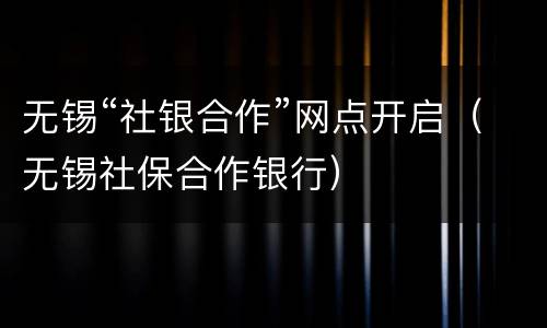 无锡“社银合作”网点开启（无锡社保合作银行）