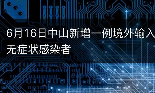 6月16日中山新增一例境外输入无症状感染者