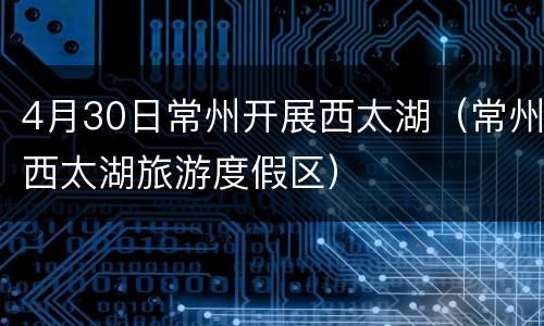 4月30日常州开展西太湖（常州西太湖旅游度假区）