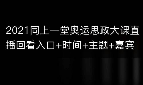 2021同上一堂奥运思政大课直播回看入口+时间+主题+嘉宾