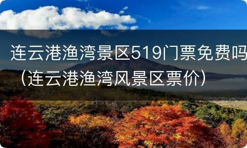 连云港渔湾景区519门票免费吗（连云港渔湾风景区票价）