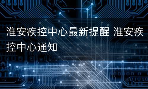 淮安疾控中心最新提醒 淮安疾控中心通知