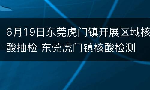 6月19日东莞虎门镇开展区域核酸抽检 东莞虎门镇核酸检测