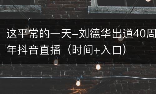 这平常的一天-刘德华出道40周年抖音直播（时间+入口）