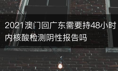 2021澳门回广东需要持48小时内核酸检测阴性报告吗