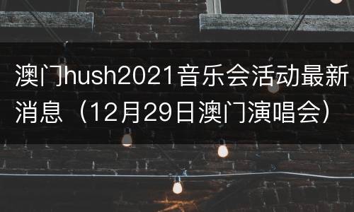 澳门hush2021音乐会活动最新消息（12月29日澳门演唱会）