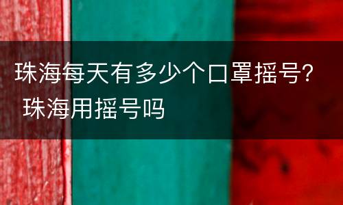 珠海每天有多少个口罩摇号？ 珠海用摇号吗