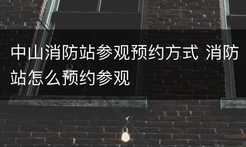 中山消防站参观预约方式 消防站怎么预约参观
