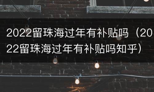 2022留珠海过年有补贴吗（2022留珠海过年有补贴吗知乎）