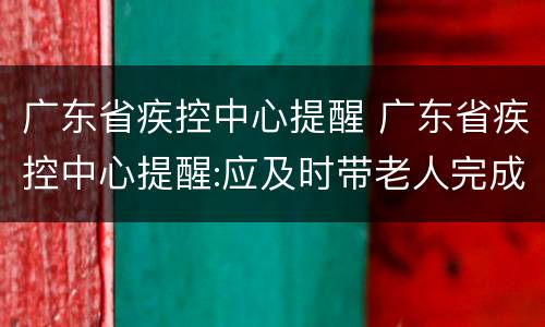 广东省疾控中心提醒 广东省疾控中心提醒:应及时带老人完成疫苗接种