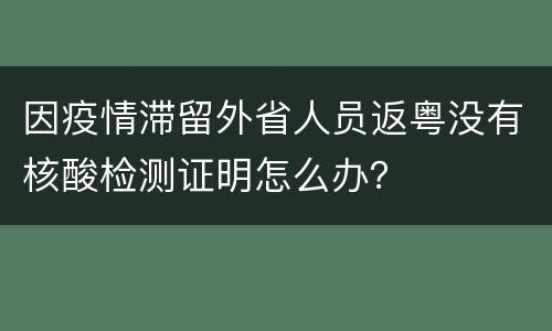 因疫情滞留外省人员返粤没有核酸检测证明怎么办？