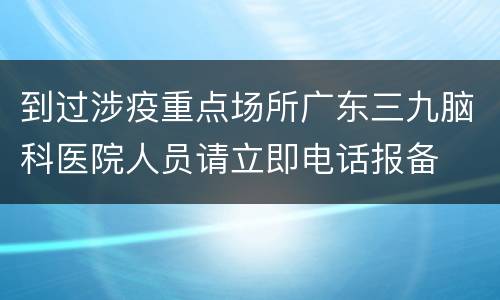 到过涉疫重点场所广东三九脑科医院人员请立即电话报备