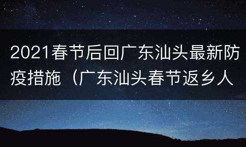 2021春节后回广东汕头最新防疫措施（广东汕头春节返乡人员最新规定）
