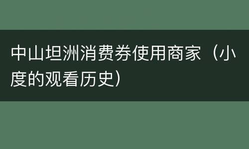 中山坦洲消费券使用商家（小度的观看历史）