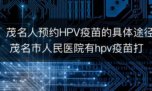 茂名人预约HPV疫苗的具体途径 茂名市人民医院有hpv疫苗打吗