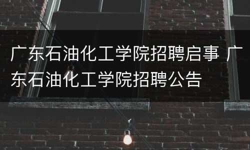 广东石油化工学院招聘启事 广东石油化工学院招聘公告