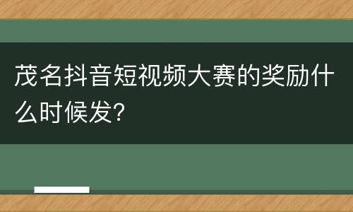 茂名抖音短视频大赛的奖励什么时候发？