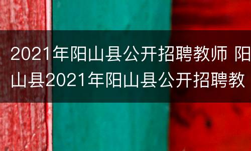 2021年阳山县公开招聘教师 阳山县2021年阳山县公开招聘教师岗位信息表.xls