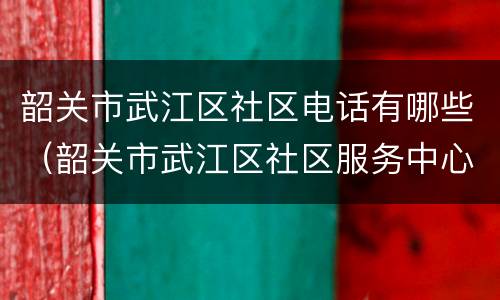 韶关市武江区社区电话有哪些（韶关市武江区社区服务中心）
