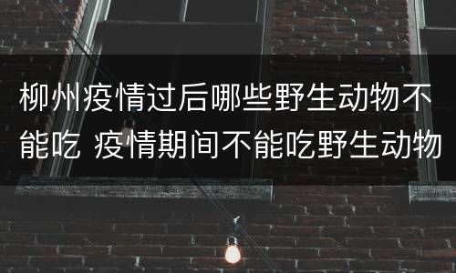 柳州疫情过后哪些野生动物不能吃 疫情期间不能吃野生动物