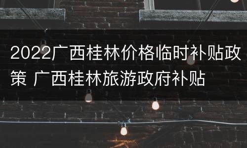2022广西桂林价格临时补贴政策 广西桂林旅游政府补贴