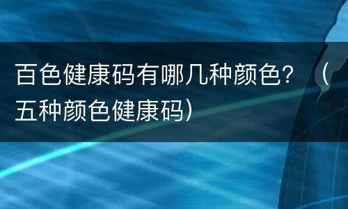 百色健康码有哪几种颜色？（五种颜色健康码）