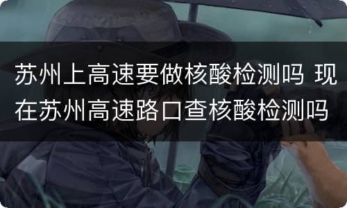苏州上高速要做核酸检测吗 现在苏州高速路口查核酸检测吗