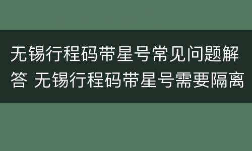 无锡行程码带星号常见问题解答 无锡行程码带星号需要隔离吗