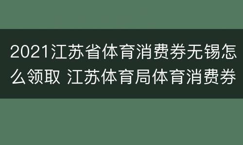 2021江苏省体育消费券无锡怎么领取 江苏体育局体育消费券