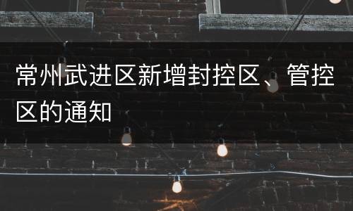 常州武进区新增封控区、管控区的通知