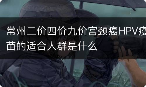 常州二价四价九价宫颈癌HPV疫苗的适合人群是什么