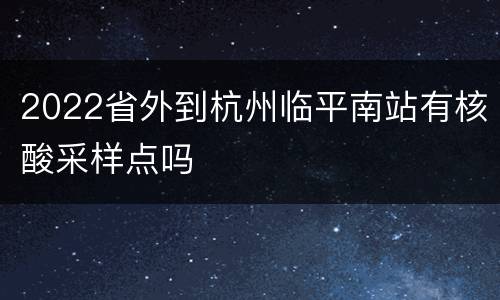 2022省外到杭州临平南站有核酸采样点吗