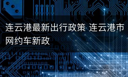 连云港最新出行政策 连云港市网约车新政