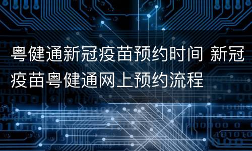 粤健通新冠疫苗预约时间 新冠疫苗粤健通网上预约流程