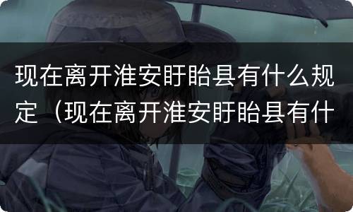 现在离开淮安盱眙县有什么规定（现在离开淮安盱眙县有什么规定要求）