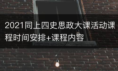 2021同上四史思政大课活动课程时间安排+课程内容