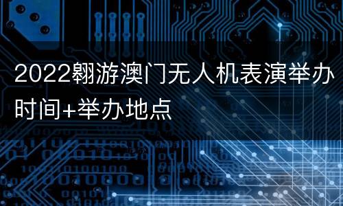 2022翱游澳门无人机表演举办时间+举办地点