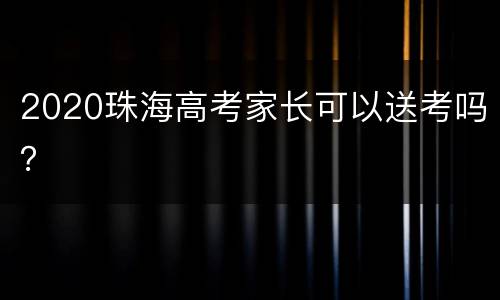 2020珠海高考家长可以送考吗？