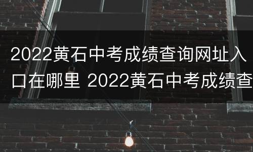 2022黄石中考成绩查询网址入口在哪里 2022黄石中考成绩查询网址入口在哪里啊