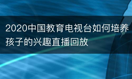 2020中国教育电视台如何培养孩子的兴趣直播回放
