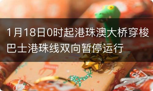 1月18日0时起港珠澳大桥穿梭巴士港珠线双向暂停运行