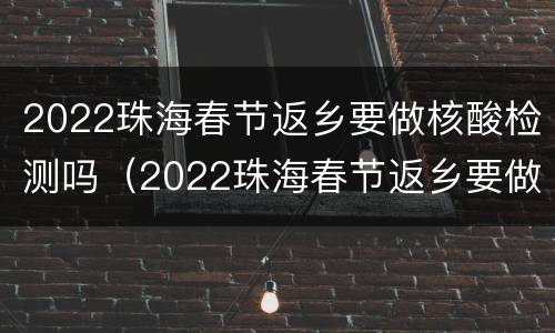 2022珠海春节返乡要做核酸检测吗（2022珠海春节返乡要做核酸检测吗）