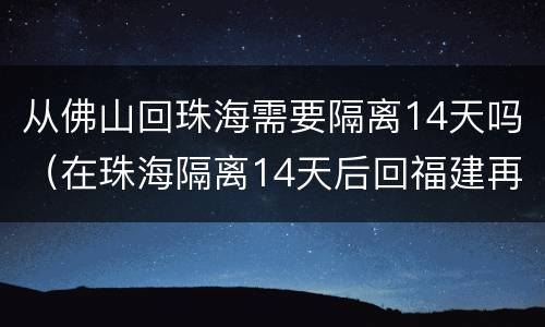 从佛山回珠海需要隔离14天吗（在珠海隔离14天后回福建再需要隔离14天吗）
