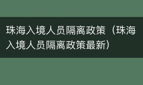 珠海入境人员隔离政策（珠海入境人员隔离政策最新）