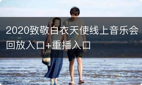 2020致敬白衣天使线上音乐会回放入口+重播入口